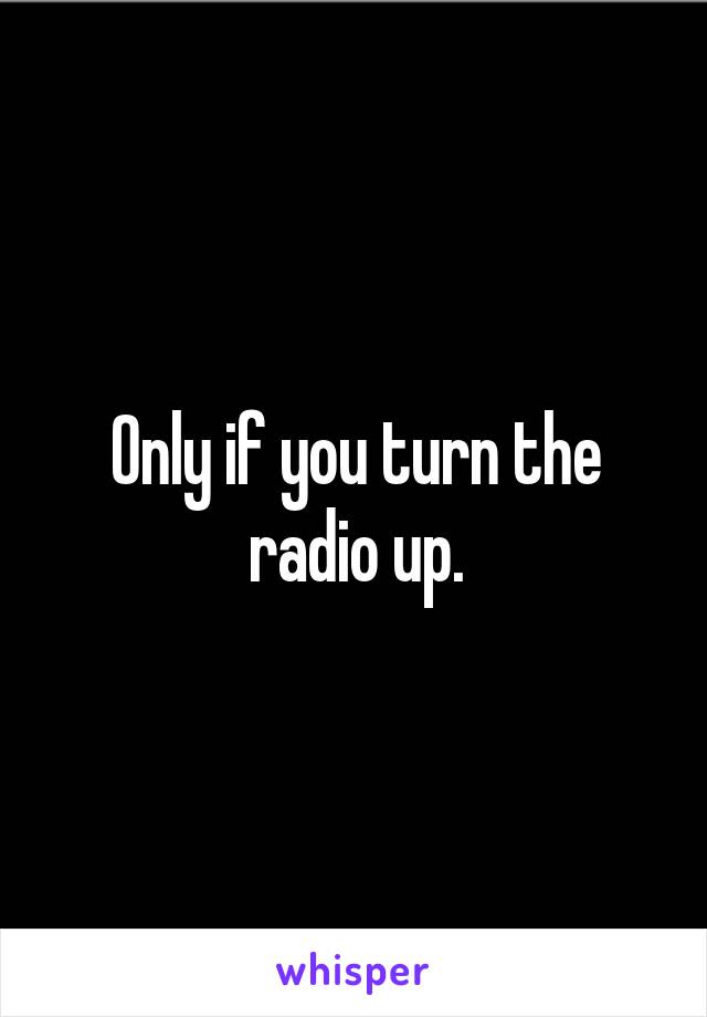 Only if you turn the radio up.
