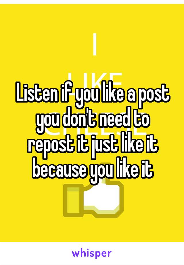 Listen if you like a post you don't need to repost it just like it because you like it