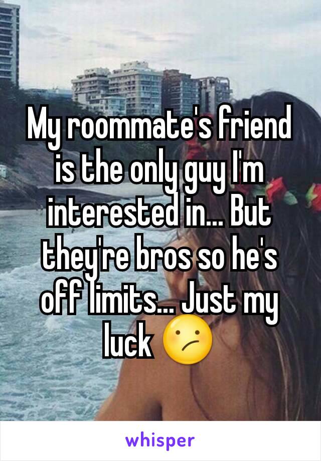 My roommate's friend is the only guy I'm interested in... But they're bros so he's off limits... Just my luck ðŸ˜•