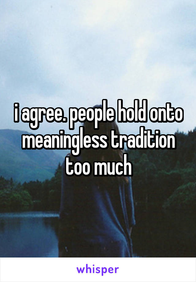 i agree. people hold onto meaningless tradition too much
