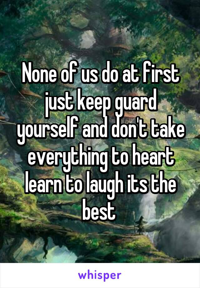 None of us do at first just keep guard yourself and don't take everything to heart learn to laugh its the best 
