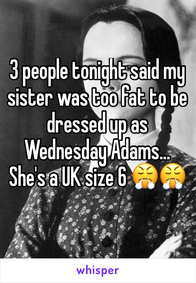 3 people tonight said my sister was too fat to be dressed up as Wednesday Adams... She's a UK size 6 😤😤