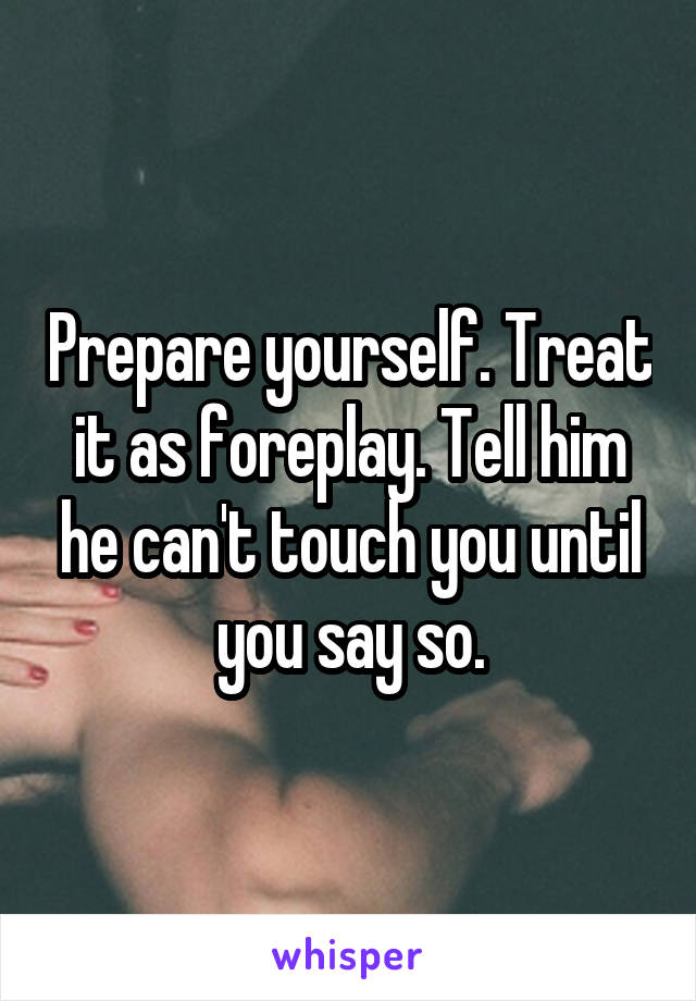 Prepare yourself. Treat it as foreplay. Tell him he can't touch you until you say so.