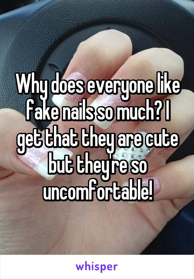 Why does everyone like fake nails so much? I get that they are cute but they're so uncomfortable!