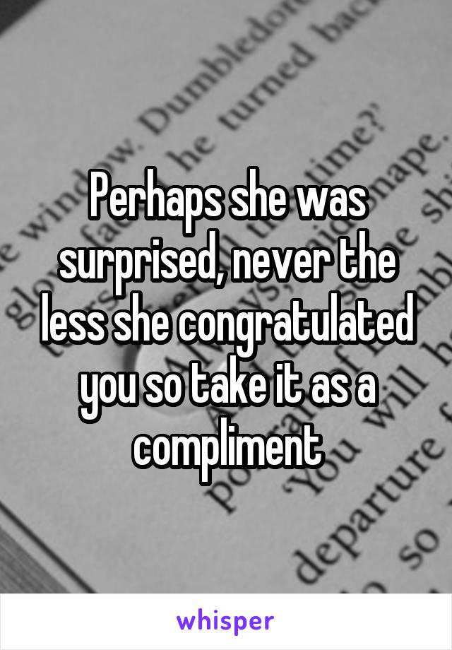 Perhaps she was surprised, never the less she congratulated you so take it as a compliment