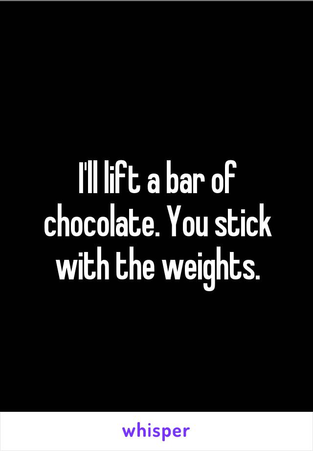 I'll lift a bar of chocolate. You stick with the weights.