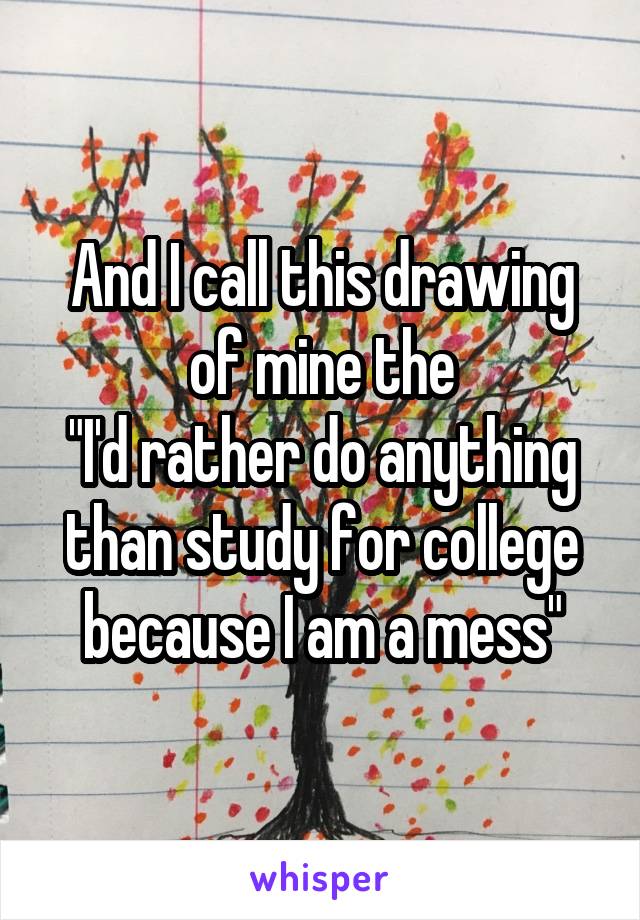 And I call this drawing of mine the
"I'd rather do anything than study for college because I am a mess"