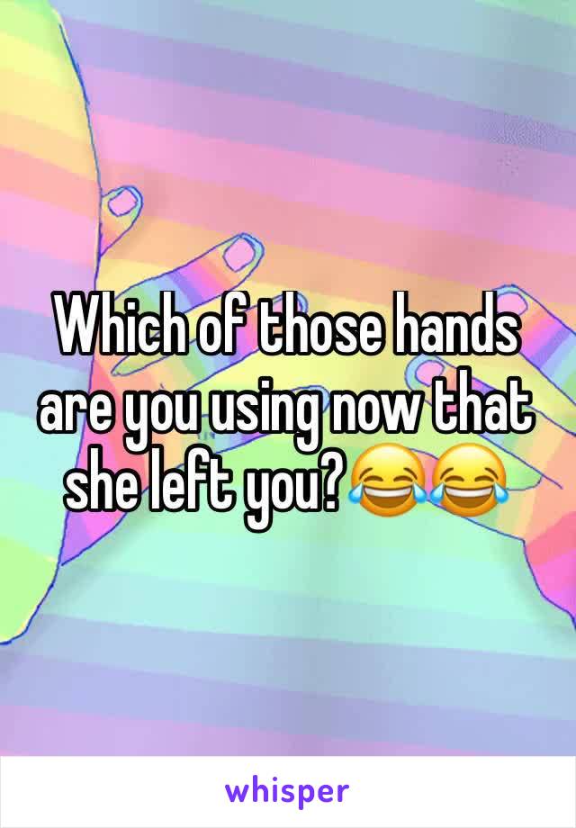 Which of those hands are you using now that she left you?😂😂