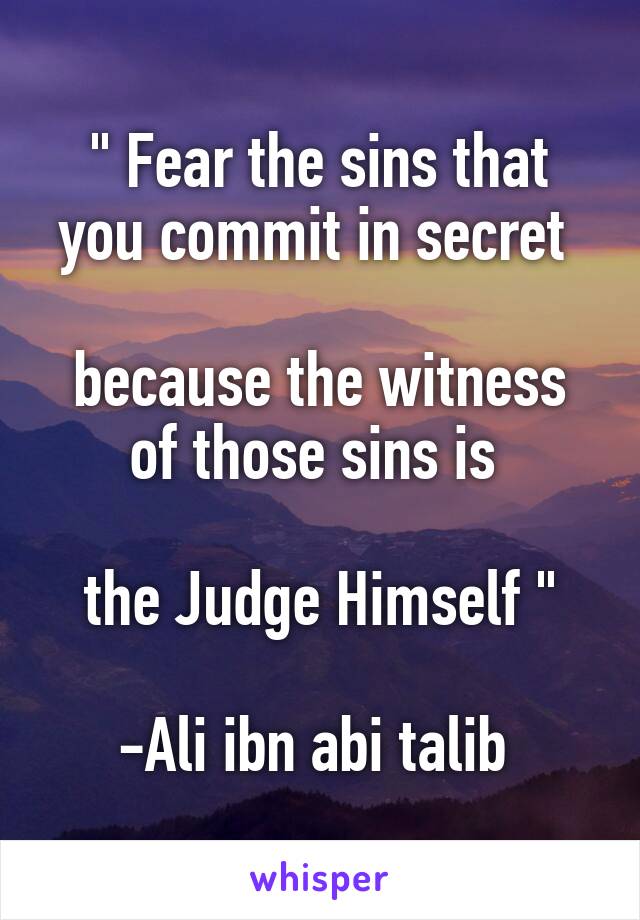 " Fear the sins that you commit in secret 

because the witness of those sins is 

the Judge Himself "

-Ali ibn abi talib 