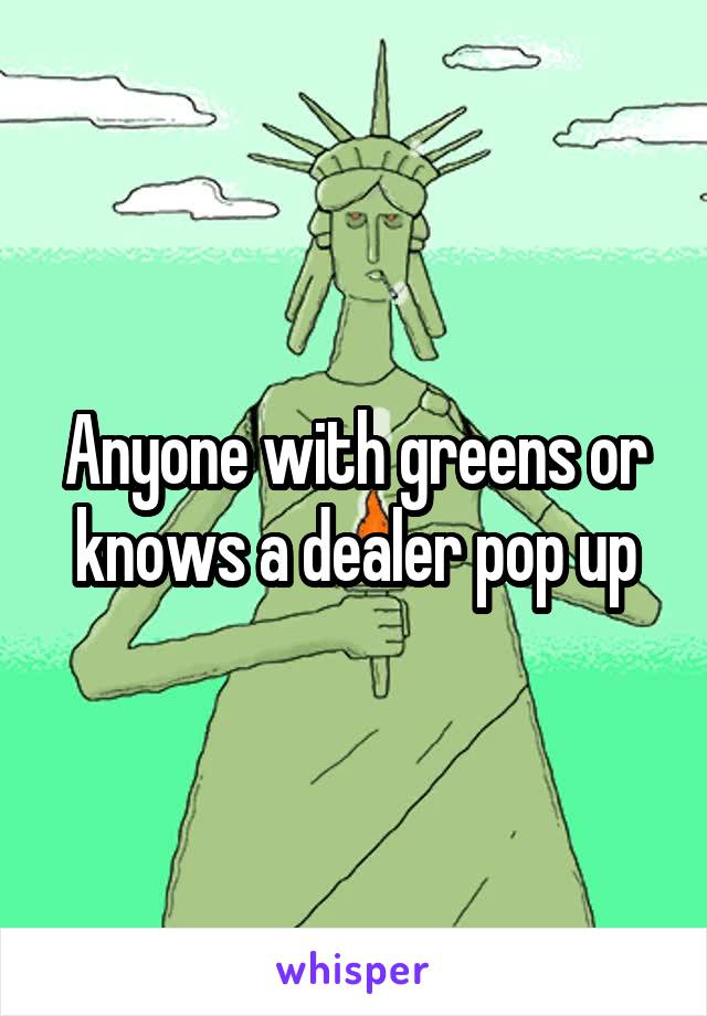 Anyone with greens or knows a dealer pop up