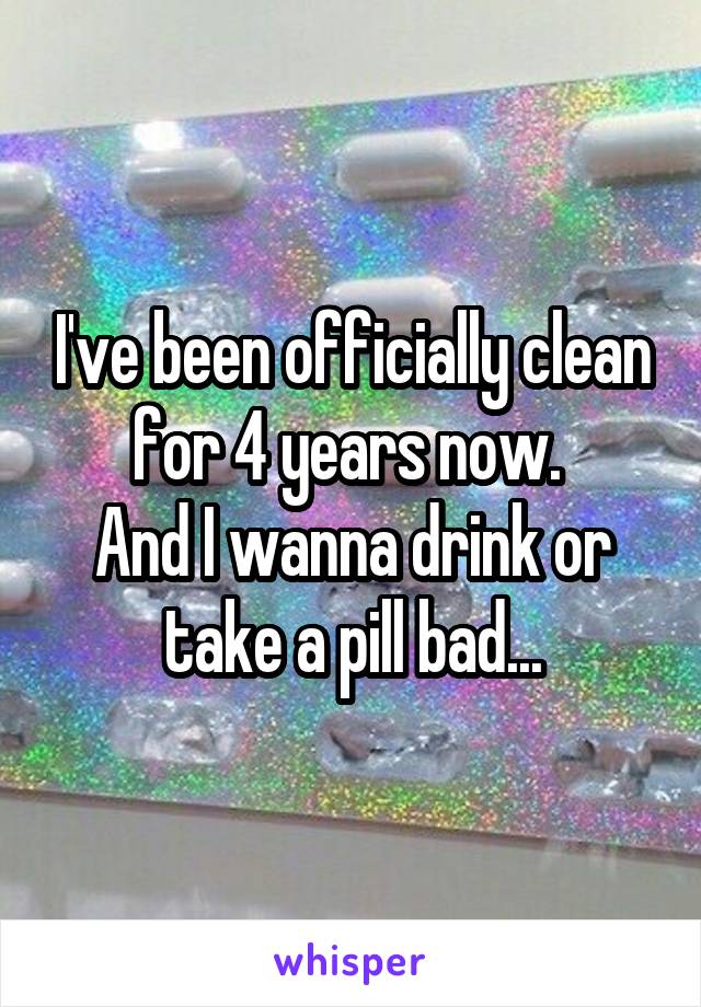 I've been officially clean for 4 years now. 
And I wanna drink or take a pill bad...