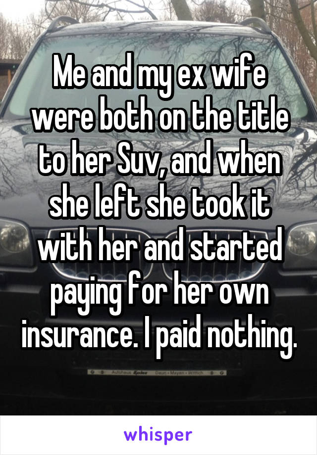 Me and my ex wife were both on the title to her Suv, and when she left she took it with her and started paying for her own insurance. I paid nothing. 