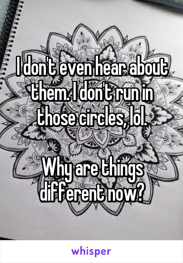 I don't even hear about them. I don't run in those circles, lol.

Why are things different now?