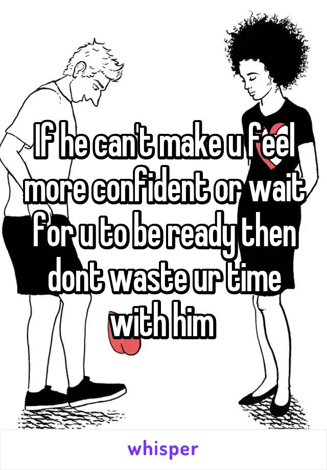 If he can't make u feel more confident or wait for u to be ready then dont waste ur time with him 
