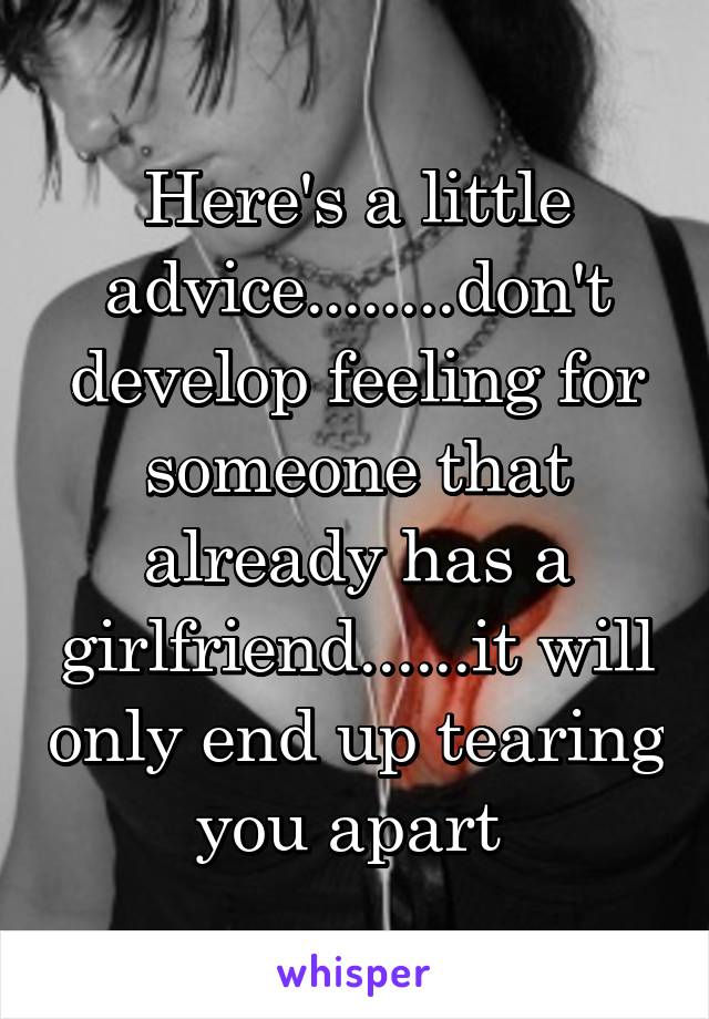 Here's a little advice........don't develop feeling for someone that already has a girlfriend......it will only end up tearing you apart 