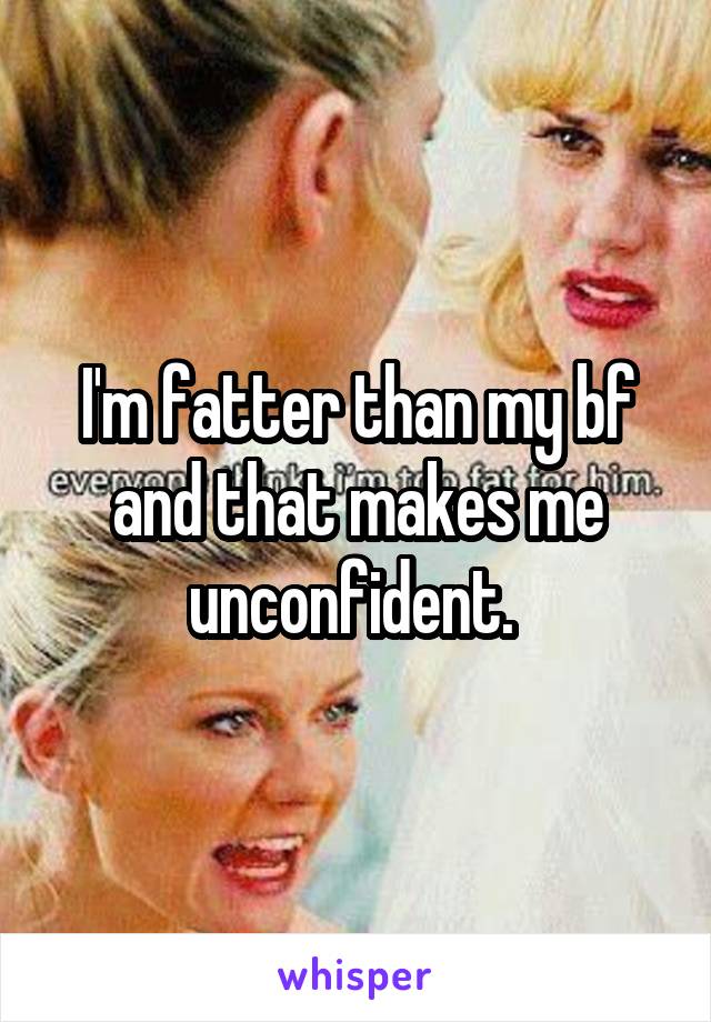 I'm fatter than my bf and that makes me unconfident. 