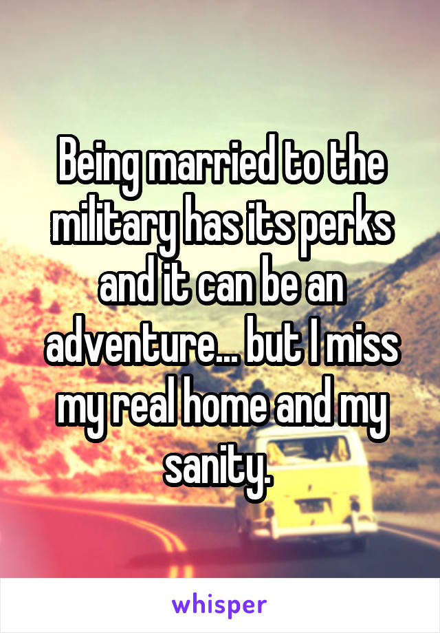 Being married to the military has its perks and it can be an adventure... but I miss my real home and my sanity. 