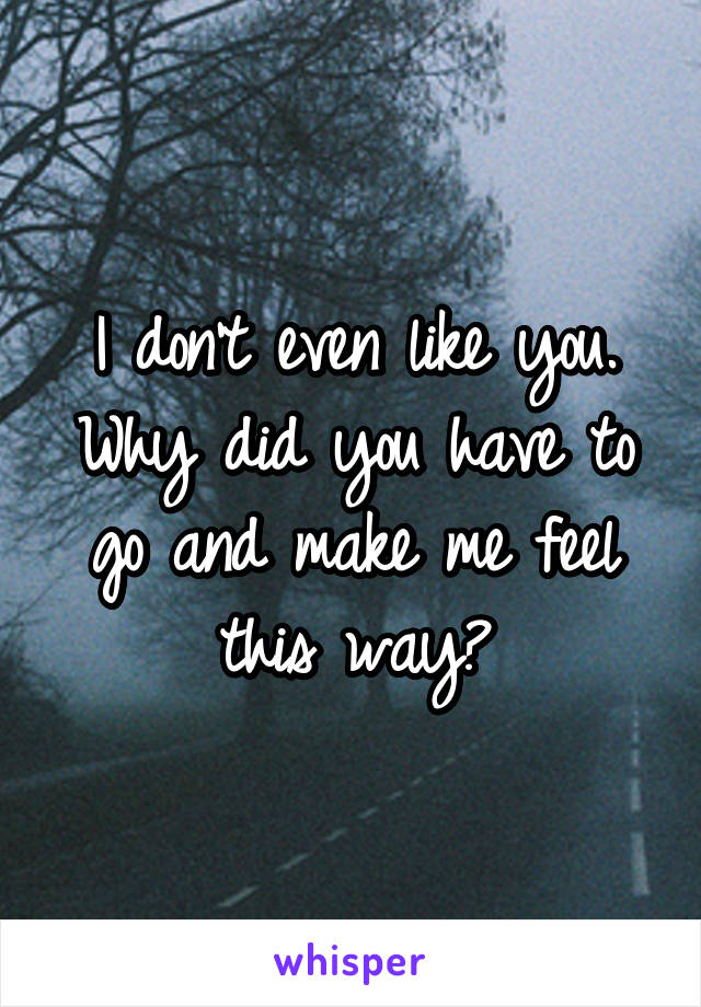 I don't even like you. Why did you have to go and make me feel this way?