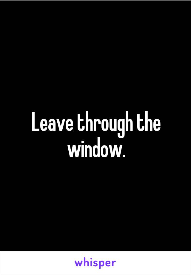 Leave through the window.