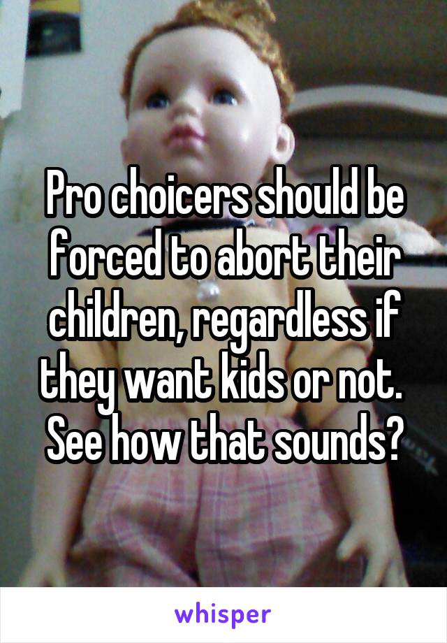 Pro choicers should be forced to abort their children, regardless if they want kids or not. 
See how that sounds?