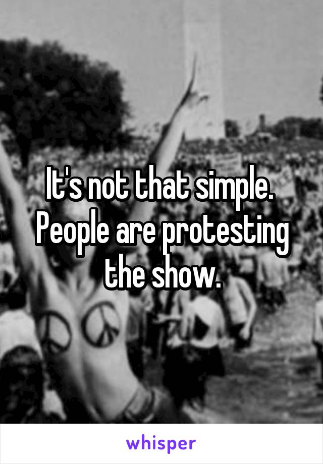 It's not that simple.  People are protesting the show.