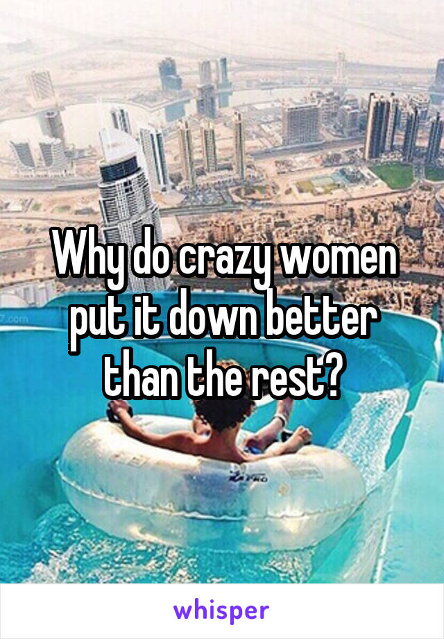 Why do crazy women put it down better than the rest?