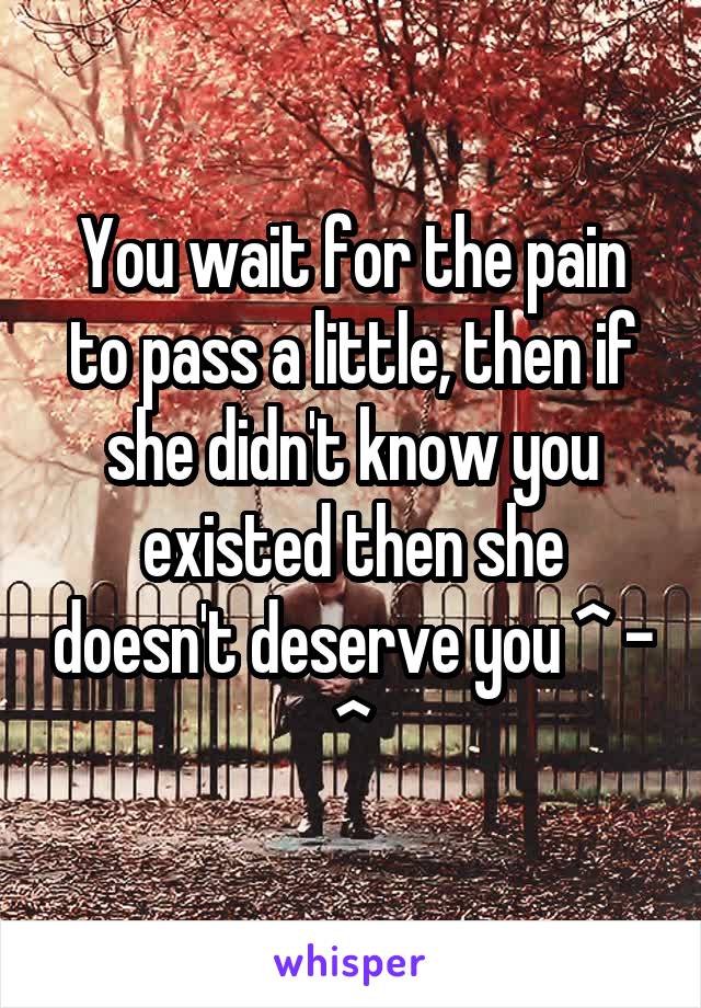 You wait for the pain to pass a little, then if she didn't know you existed then she doesn't deserve you ^ - ^