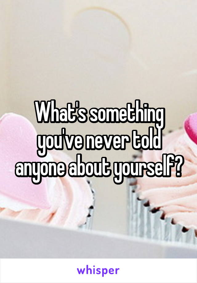 What's something you've never told anyone about yourself?