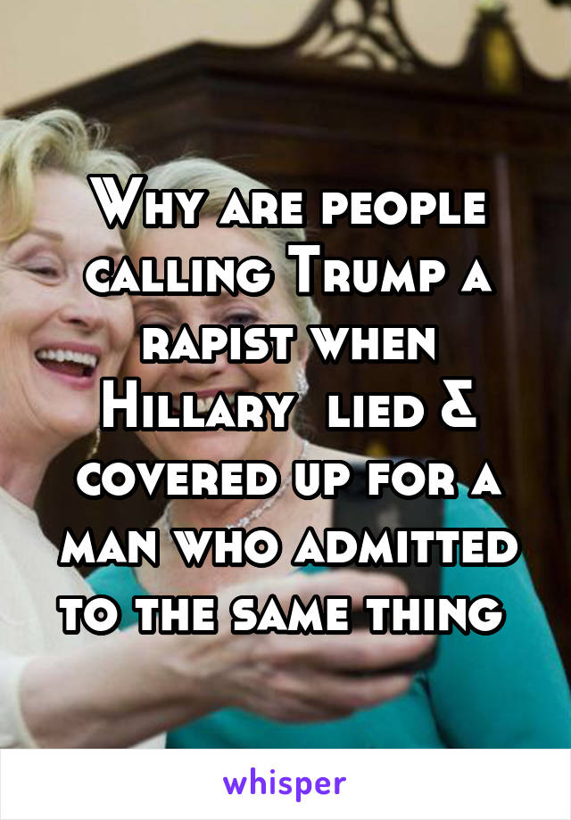 Why are people calling Trump a rapist when Hillary  lied & covered up for a man who admitted to the same thing 