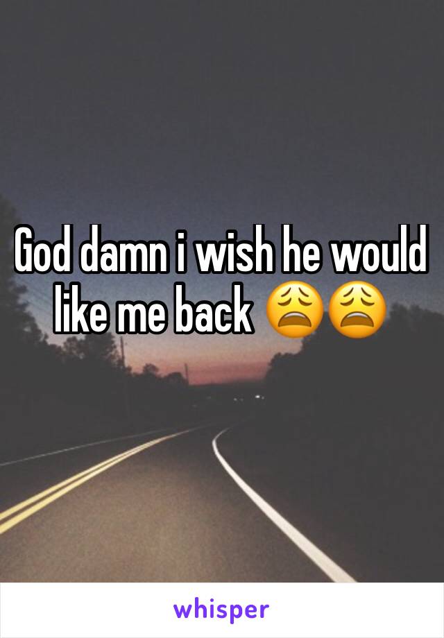 God damn i wish he would like me back ðŸ˜©ðŸ˜©
