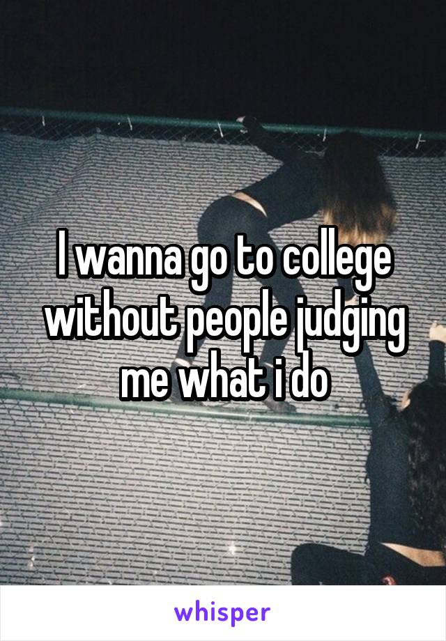 I wanna go to college without people judging me what i do