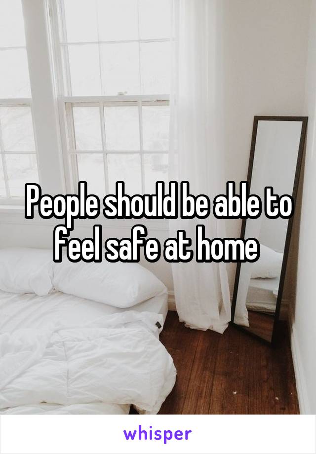People should be able to feel safe at home 