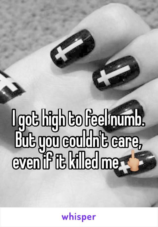 I got high to feel numb. But you couldn't care, even if it killed me ðŸ–•ðŸ�¼