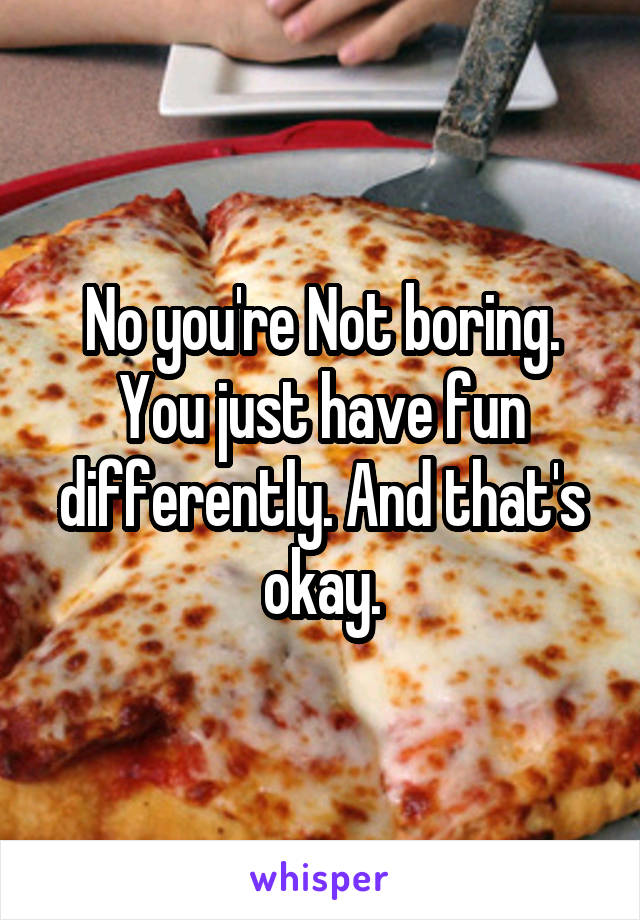 No you're Not boring. You just have fun differently. And that's okay.
