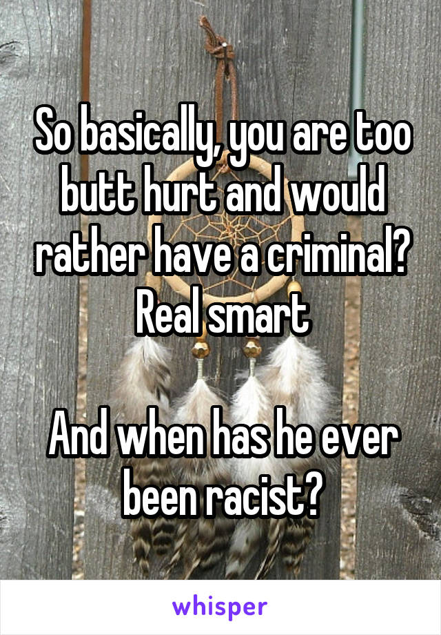 So basically, you are too butt hurt and would rather have a criminal? Real smart

And when has he ever been racist?