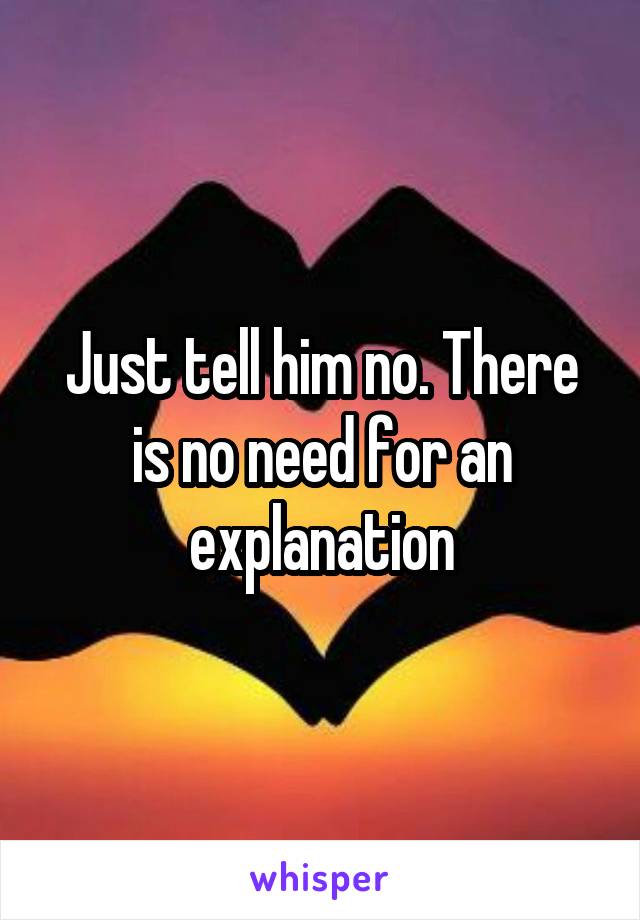 Just tell him no. There is no need for an explanation
