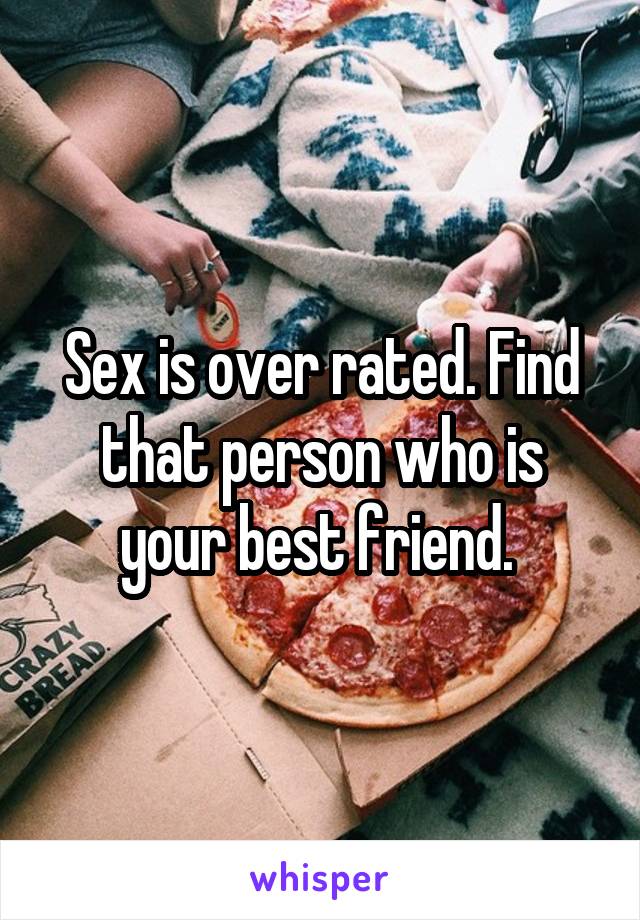 Sex is over rated. Find that person who is your best friend. 