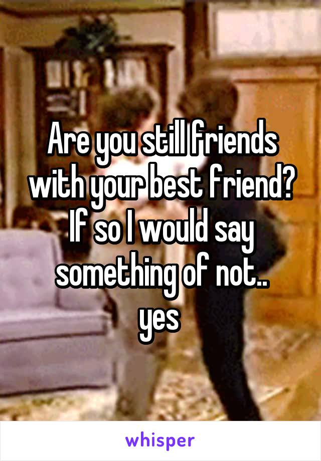 Are you still friends with your best friend? If so I would say something of not..
yes 