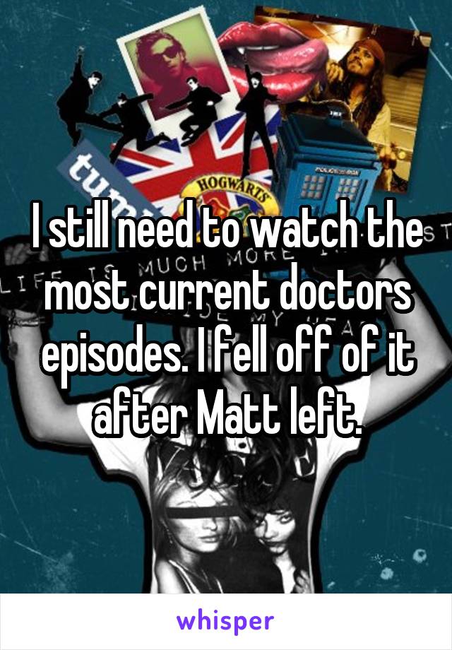 I still need to watch the most current doctors episodes. I fell off of it after Matt left.