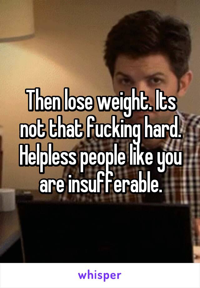 Then lose weight. Its not that fucking hard. Helpless people like you are insufferable.