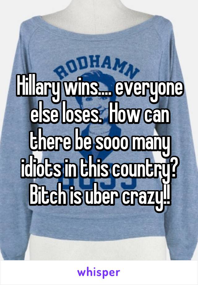 Hillary wins.... everyone else loses.  How can there be sooo many idiots in this country? Bitch is uber crazy!!