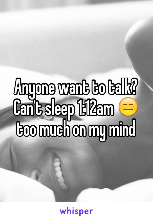 Anyone want to talk?Can't sleep 1:12am 😑 too much on my mind 