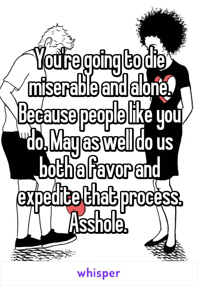You're going to die miserable and alone. Because people like you do. May as well do us both a favor and expedite that process. Asshole. 