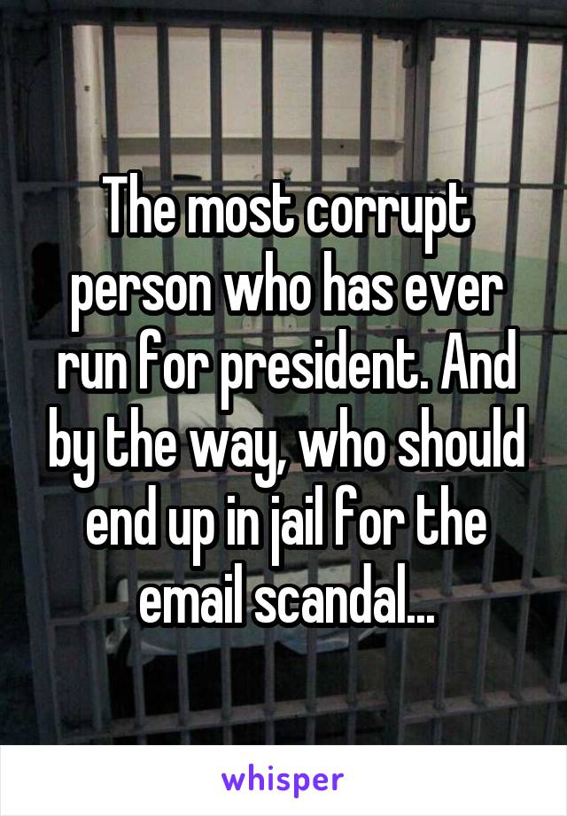 The most corrupt person who has ever run for president. And by the way, who should end up in jail for the email scandal...