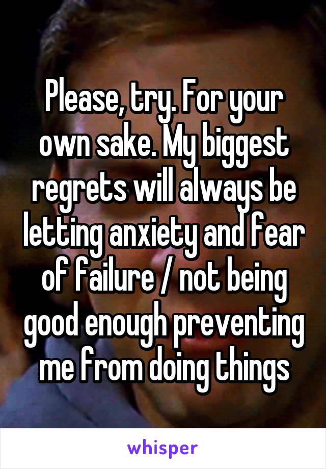 Please, try. For your own sake. My biggest regrets will always be letting anxiety and fear of failure / not being good enough preventing me from doing things
