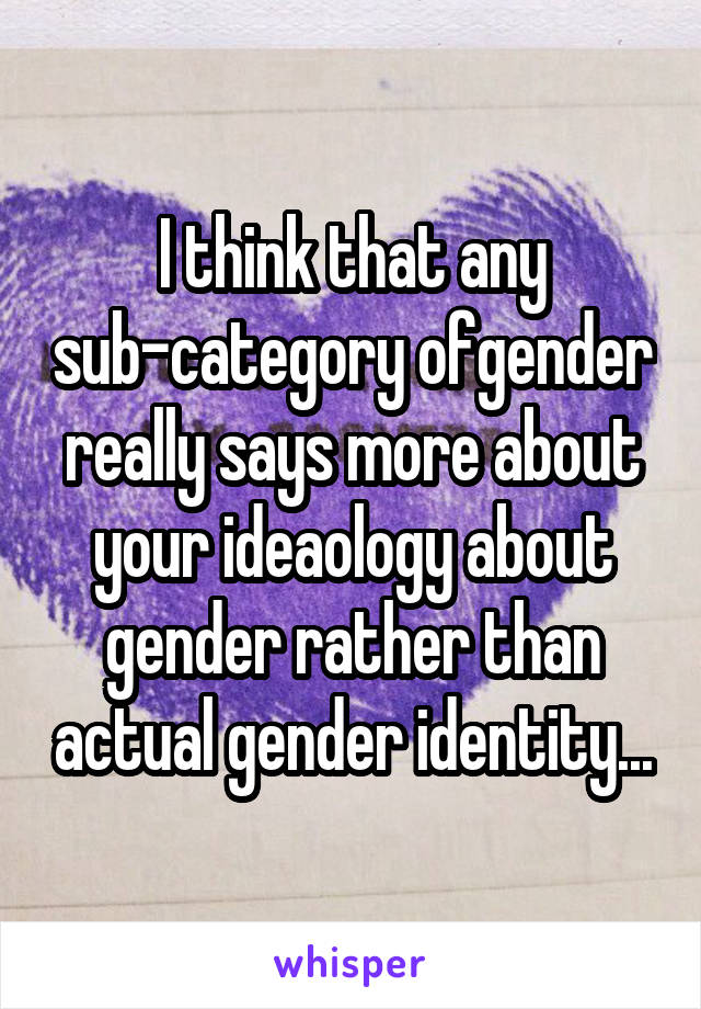 I think that any sub-category ofgender really says more about your ideaology about gender rather than actual gender identity...