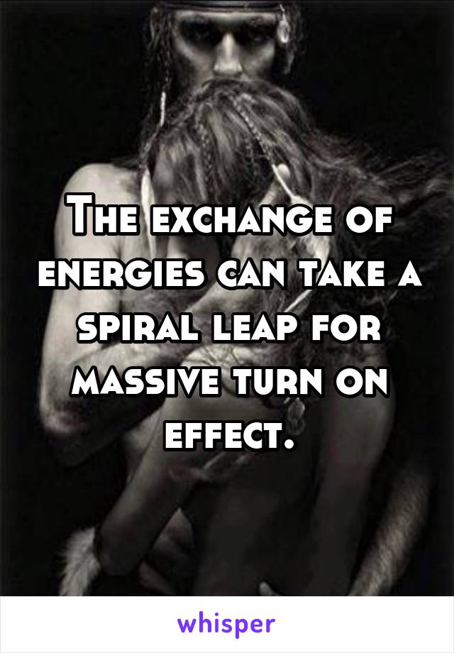 The exchange of energies can take a spiral leap for massive turn on effect.