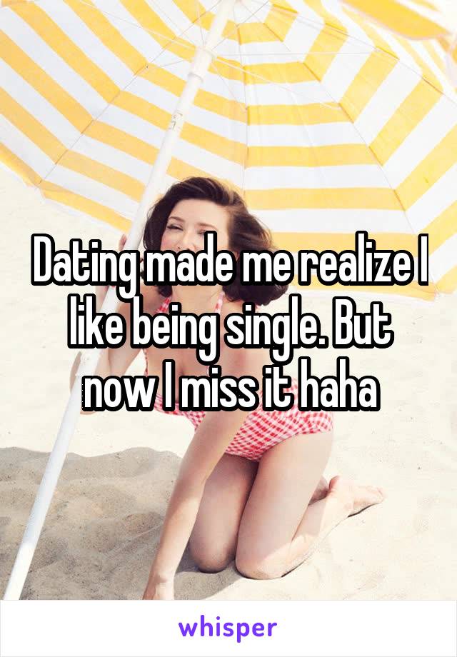 Dating made me realize I like being single. But now I miss it haha