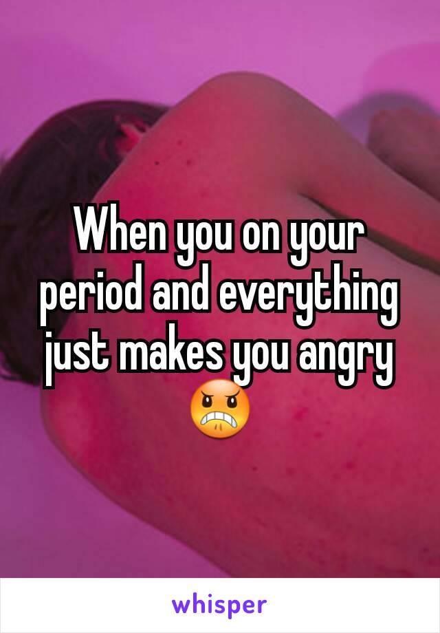 When you on your period and everything just makes you angry
😠