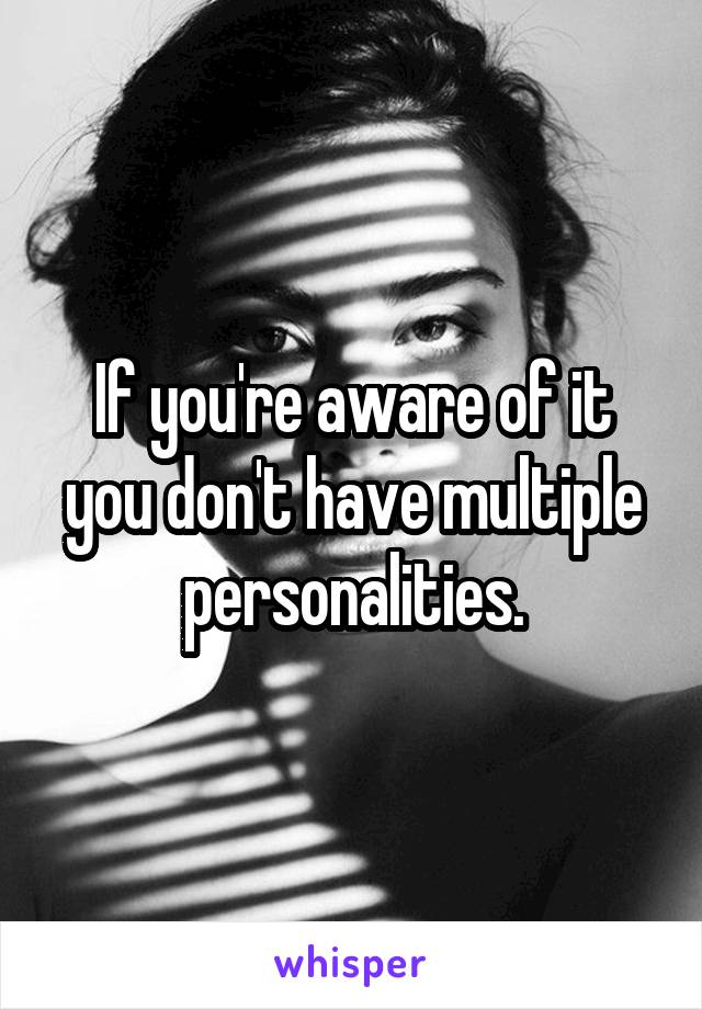 If you're aware of it you don't have multiple personalities.
